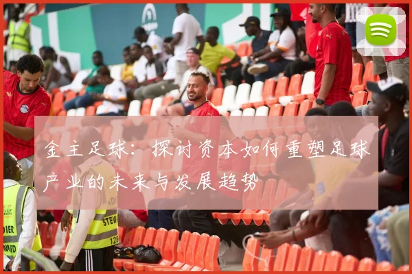 金主足球：探讨资本如何重塑足球产业的未来与发展趋势
