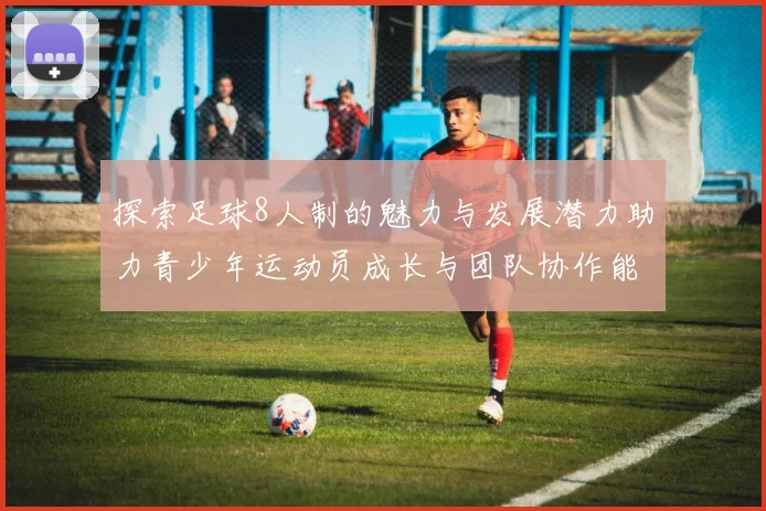 探索足球8人制的魅力与发展潜力助力青少年运动员成长与团队协作能力提升