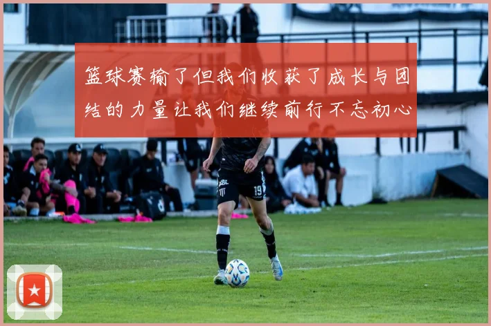 篮球赛输了但我们收获了成长与团结的力量让我们继续前行不忘初心勇敢追梦