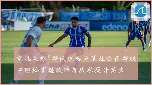 实况足球8游侠攻略分享让你在游戏中轻松掌握技巧与战术提升实力