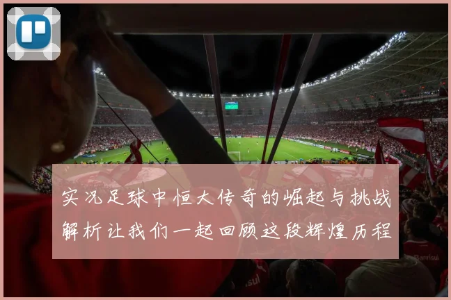 实况足球中恒大传奇的崛起与挑战解析让我们一起回顾这段辉煌历程