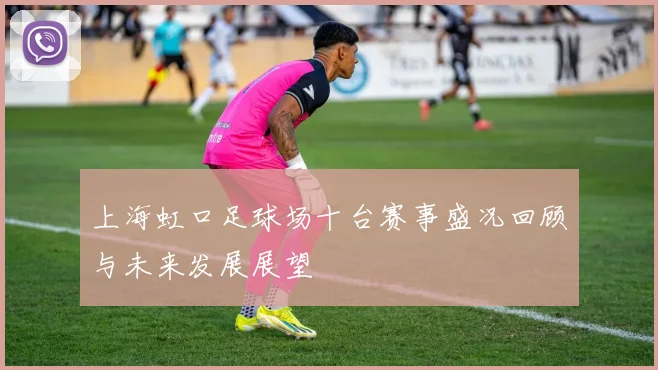 上海虹口足球场十台赛事盛况回顾与未来发展展望