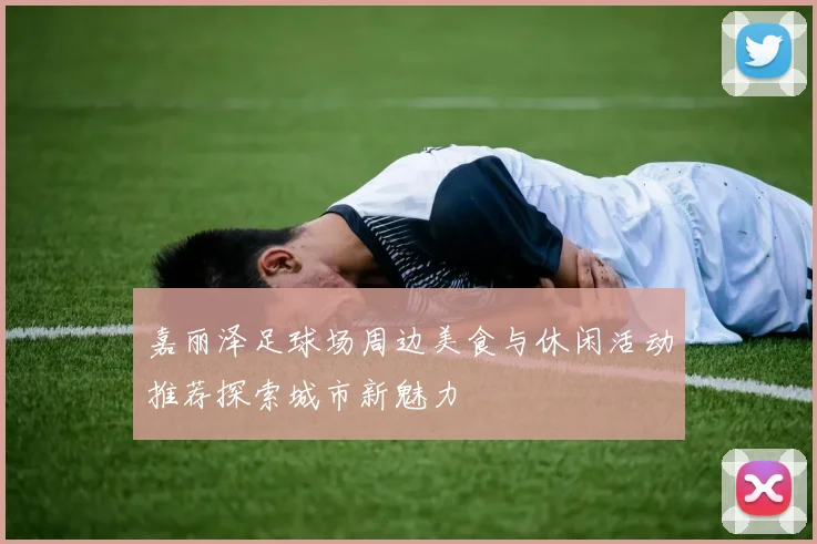 嘉丽泽足球场周边美食与休闲活动推荐探索城市新魅力