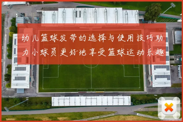 幼儿篮球发带的选择与使用技巧助力小球员更好地享受篮球运动乐趣