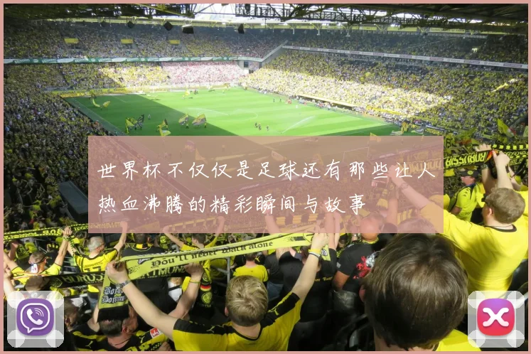世界杯不仅仅是足球还有那些让人热血沸腾的精彩瞬间与故事
