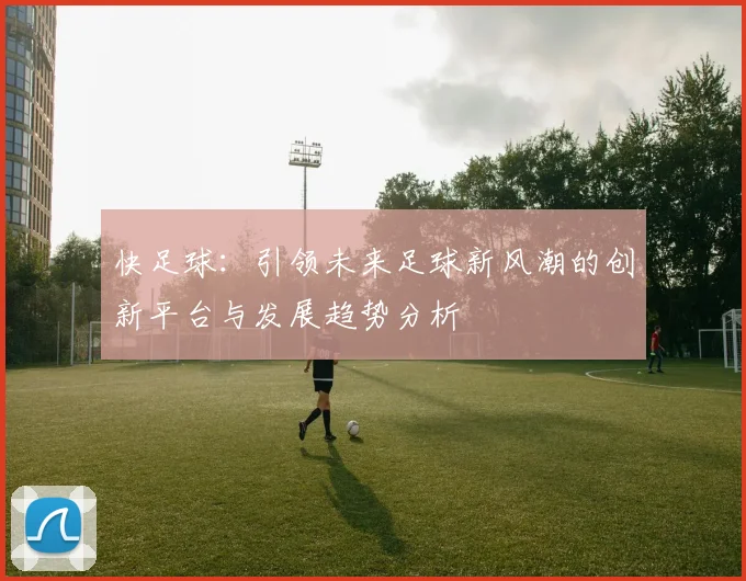 快足球：引领未来足球新风潮的创新平台与发展趋势分析