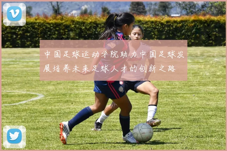 中国足球运动学院助力中国足球发展培养未来足球人才的创新之路