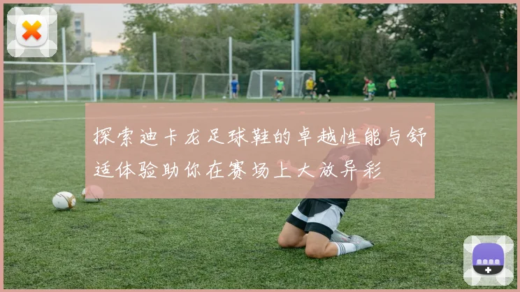 探索迪卡龙足球鞋的卓越性能与舒适体验助你在赛场上大放异彩